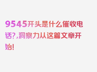 9545开头是什么催收电话?，洞察力从这篇文章开始！