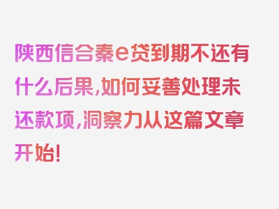 陕西信合秦e贷到期不还有什么后果,如何妥善处理未还款项，洞察力从这篇文章开始！