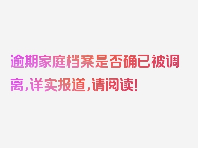 逾期家庭档案是否确已被调离，详实报道，请阅读！