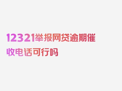 12321举报网贷逾期催收电话可行吗