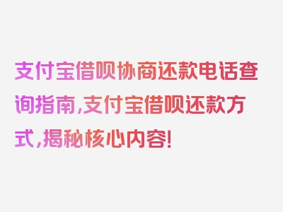 支付宝借呗协商还款电话查询指南,支付宝借呗还款方式，揭秘核心内容！