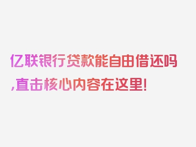 亿联银行贷款能自由借还吗，直击核心内容在这里！