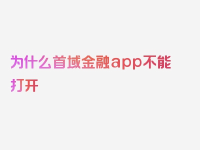 为什么首域金融app不能打开