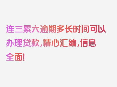 连三累六逾期多长时间可以办理贷款，精心汇编，信息全面！