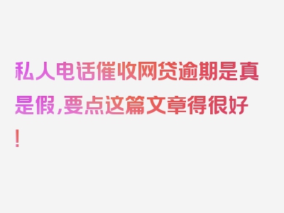 私人电话催收网贷逾期是真是假，要点这篇文章得很好！