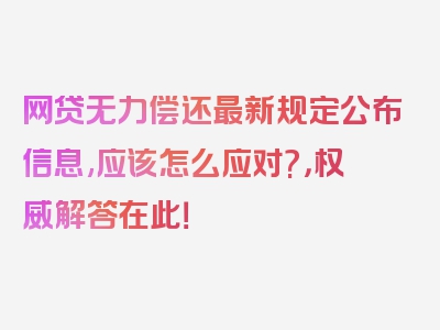 网贷无力偿还最新规定公布信息,应该怎么应对?，权威解答在此！