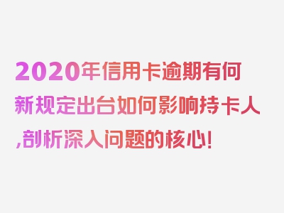 2020年信用卡逾期有何新规定出台如何影响持卡人，剖析深入问题的核心！