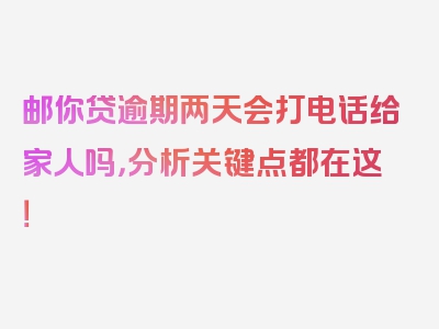 邮你贷逾期两天会打电话给家人吗，分析关键点都在这！