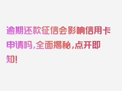 逾期还款征信会影响信用卡申请吗，全面揭秘，点开即知！