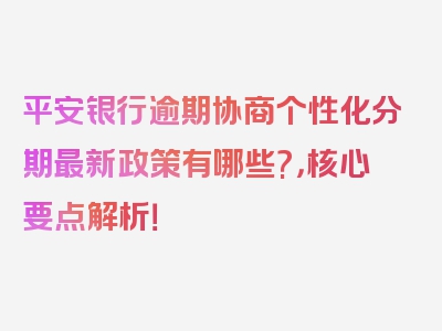 平安银行逾期协商个性化分期最新政策有哪些?，核心要点解析！