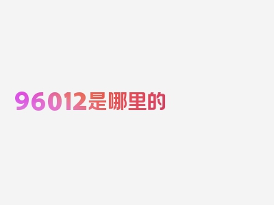 96012是哪里的 号码用途是什么,96012 号码是属于哪个，揭秘核心内容！