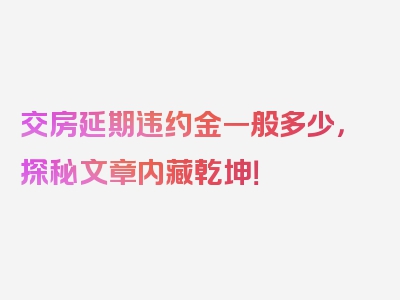 交房延期违约金一般多少，探秘文章内藏乾坤！