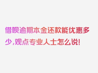 借呗逾期本金还款能优惠多少，观点专业人士怎么说！