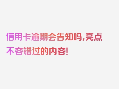 信用卡逾期会告知吗，亮点不容错过的内容！