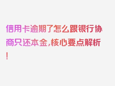 信用卡逾期了怎么跟银行协商只还本金，核心要点解析！