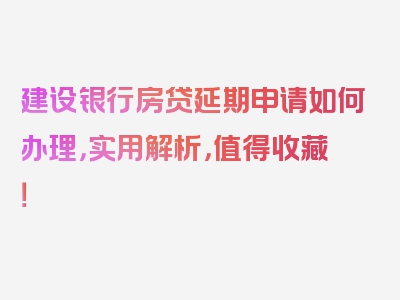 建设银行房贷延期申请如何办理，实用解析，值得收藏！