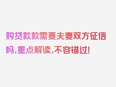 购贷款款需要夫妻双方征信吗，重点解读，不容错过！