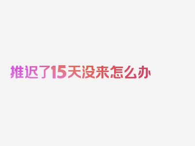 推迟了15天没来怎么办