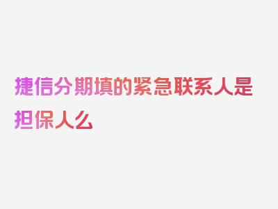 捷信分期填的紧急联系人是担保人么