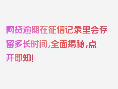 网贷逾期在征信记录里会存留多长时间，全面揭秘，点开即知！