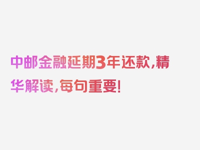 中邮金融延期3年还款，精华解读，每句重要！