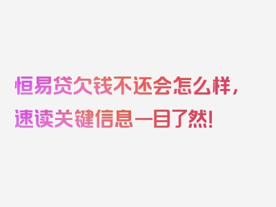 恒易贷欠钱不还会怎么样，速读关键信息一目了然！