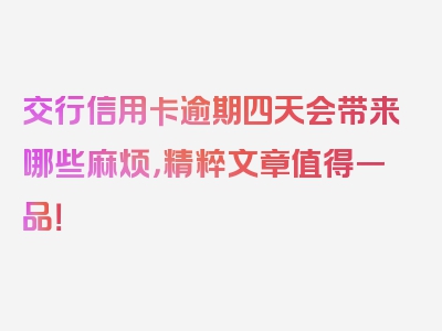 交行信用卡逾期四天会带来哪些麻烦，精粹文章值得一品！