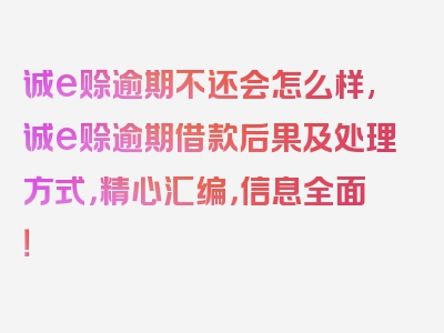 诚e赊逾期不还会怎么样,诚e赊逾期借款后果及处理方式，精心汇编，信息全面！