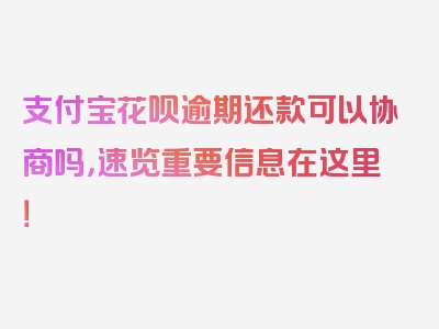 支付宝花呗逾期还款可以协商吗，速览重要信息在这里！