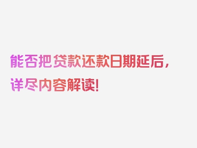 能否把贷款还款日期延后，详尽内容解读！