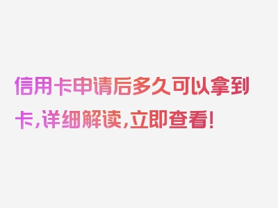 信用卡申请后多久可以拿到卡，详细解读，立即查看！