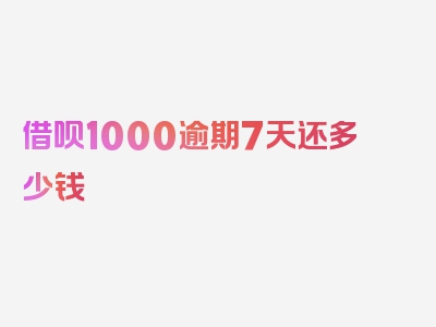 借呗1000逾期7天还多少钱