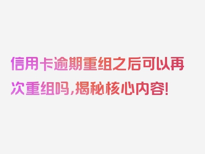 信用卡逾期重组之后可以再次重组吗，揭秘核心内容！