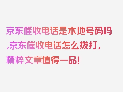 京东催收电话是本地号码吗,京东催收电话怎么拨打，精粹文章值得一品！