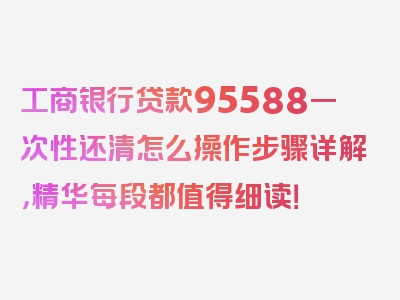 工商银行贷款95588一次性还清怎么操作步骤详解，精华每段都值得细读！