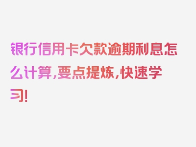 银行信用卡欠款逾期利息怎么计算，要点提炼，快速学习！