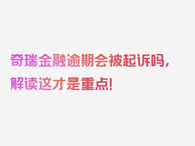 奇瑞金融逾期会被起诉吗，解读这才是重点！