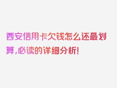 西安信用卡欠钱怎么还最划算，必读的详细分析！