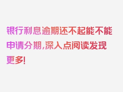 银行利息逾期还不起能不能申请分期，深入点阅读发现更多！