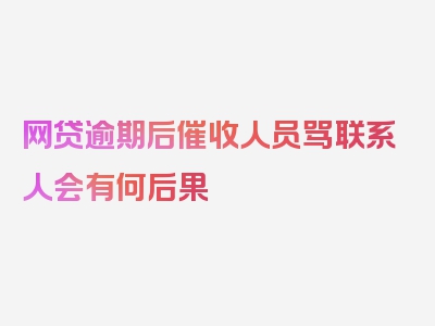 网贷逾期后催收人员骂联系人会有何后果