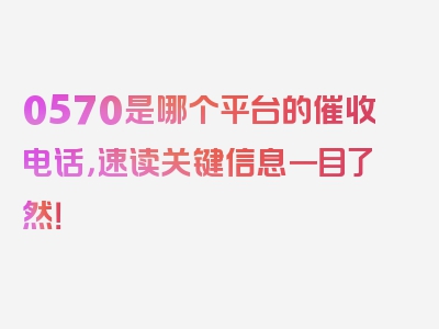 0570是哪个平台的催收电话，速读关键信息一目了然！