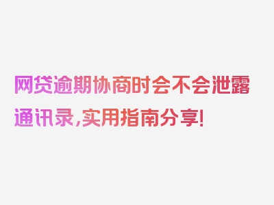 网贷逾期协商时会不会泄露通讯录，实用指南分享！