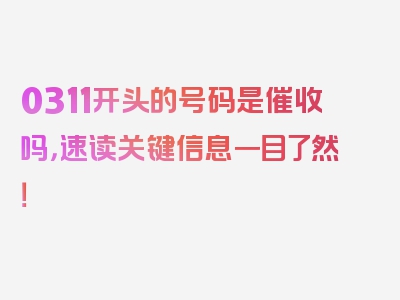 0311开头的号码是催收吗，速读关键信息一目了然！