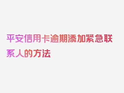 平安信用卡逾期添加紧急联系人的方法