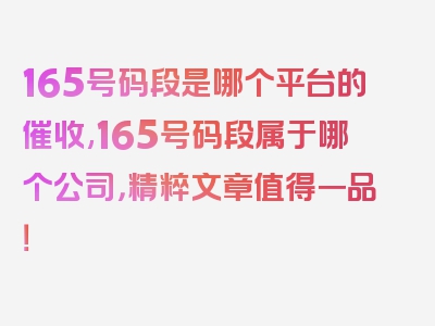 165号码段是哪个平台的催收,165号码段属于哪个公司，精粹文章值得一品！