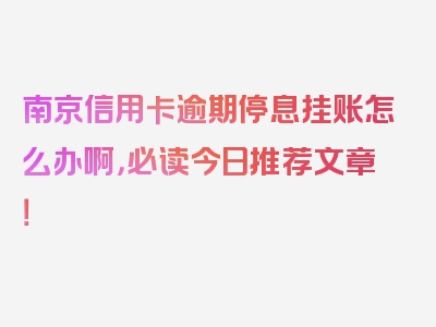 南京信用卡逾期停息挂账怎么办啊，必读今日推荐文章！