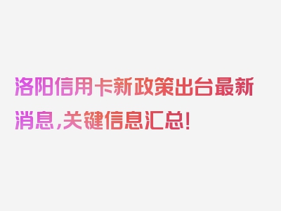 洛阳信用卡新政策出台最新消息，关键信息汇总！