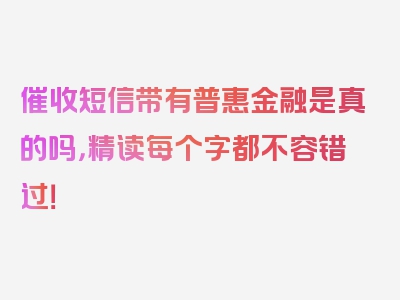 催收短信带有普惠金融是真的吗，精读每个字都不容错过！