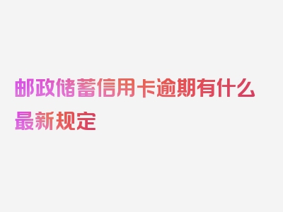 邮政储蓄信用卡逾期有什么最新规定