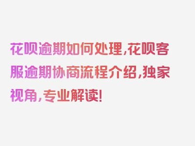 花呗逾期如何处理,花呗客服逾期协商流程介绍，独家视角，专业解读！